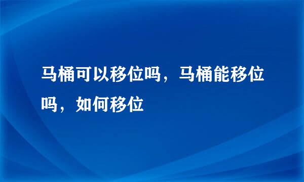 马桶可以移位吗，马桶能移位吗，如何移位