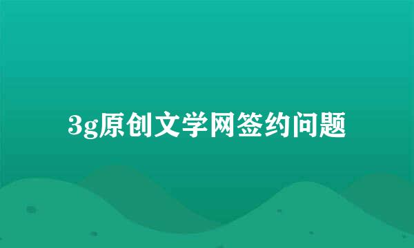 3g原创文学网签约问题