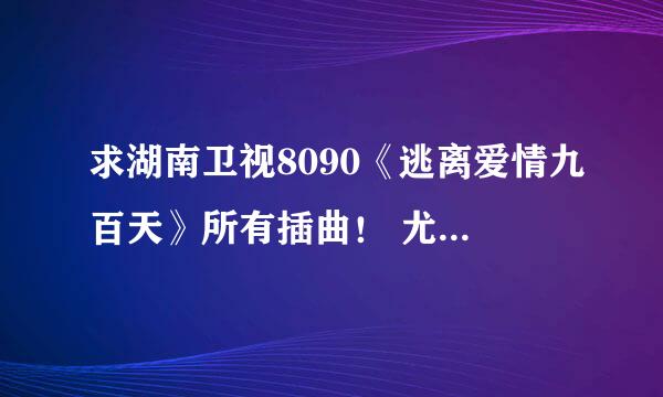 求湖南卫视8090《逃离爱情九百天》所有插曲！ 尤其是女孩哭的时候的背景音乐！！