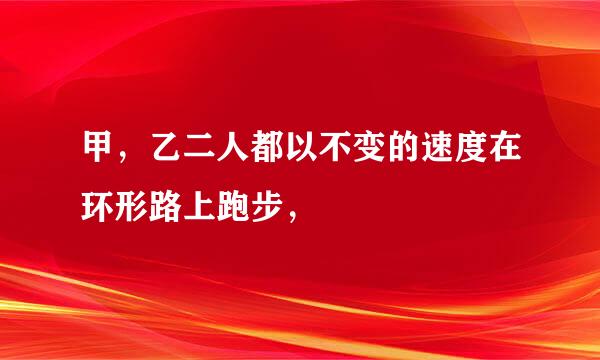 甲，乙二人都以不变的速度在环形路上跑步，