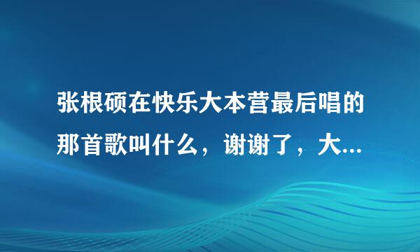 张根硕在快乐大本营最后唱的那首歌叫什么，谢谢了，大神帮忙啊