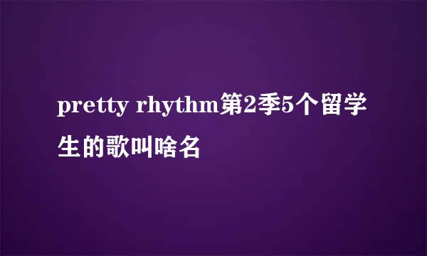 pretty rhythm第2季5个留学生的歌叫啥名