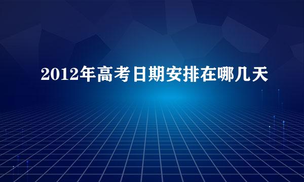 2012年高考日期安排在哪几天