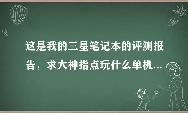 这是我的三星笔记本的评测报告，求大神指点玩什么单机游戏能好，使命召唤8完美运行，其他的单机游戏求推