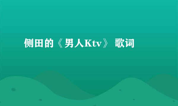 侧田的《男人Ktv》 歌词