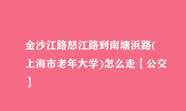 金沙江路怒江路到南塘浜路(上海市老年大学)怎么走【公交】