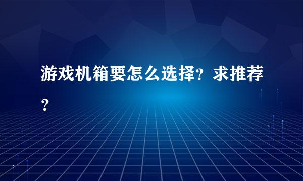 游戏机箱要怎么选择？求推荐？