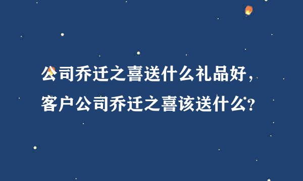 公司乔迁之喜送什么礼品好，客户公司乔迁之喜该送什么？