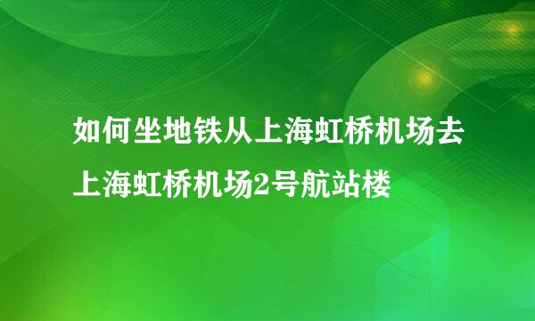 如何坐地铁从上海虹桥机场去上海虹桥机场2号航站楼