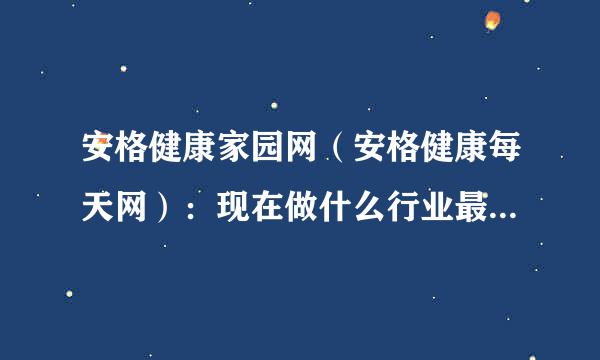 安格健康家园网（安格健康每天网）：现在做什么行业最赚钱呢，10万元成本以下的？