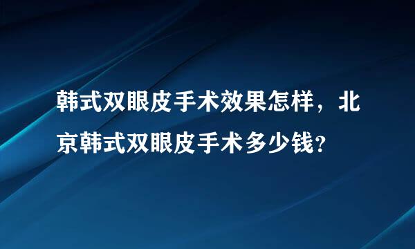 韩式双眼皮手术效果怎样，北京韩式双眼皮手术多少钱？