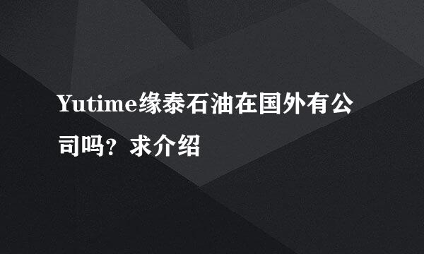 Yutime缘泰石油在国外有公司吗？求介绍