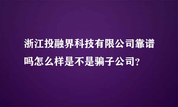 浙江投融界科技有限公司靠谱吗怎么样是不是骗子公司？