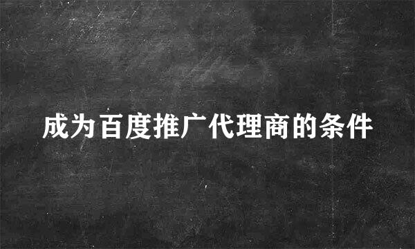 成为百度推广代理商的条件