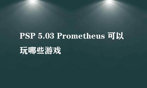 PSP 5.03 Prometheus 可以玩哪些游戏