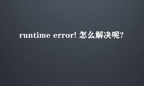 runtime error! 怎么解决呢?