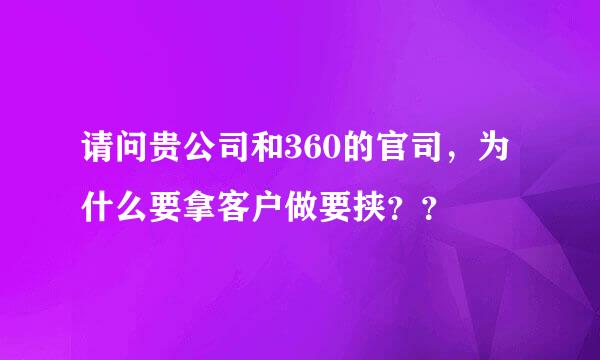 请问贵公司和360的官司，为什么要拿客户做要挟？？