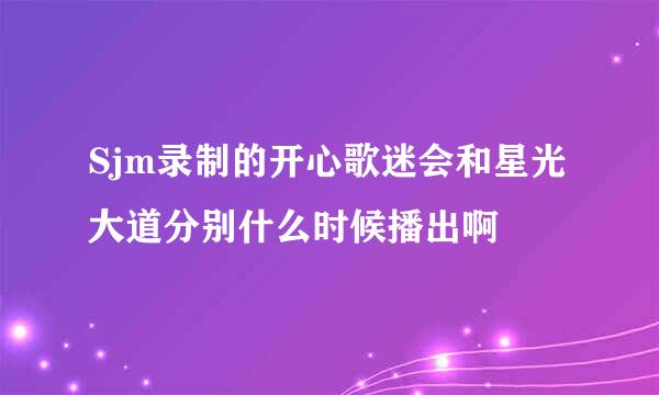 Sjm录制的开心歌迷会和星光大道分别什么时候播出啊