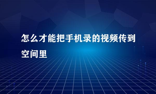 怎么才能把手机录的视频传到空间里