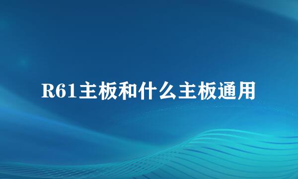 R61主板和什么主板通用