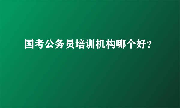 国考公务员培训机构哪个好？