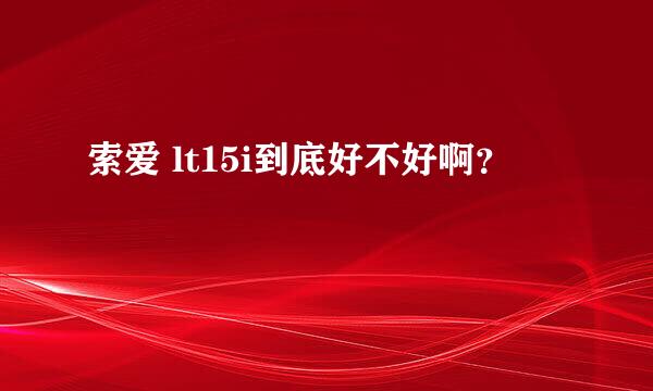 索爱 lt15i到底好不好啊？