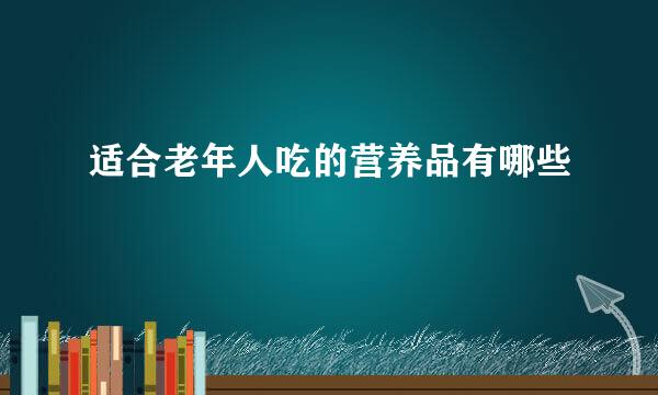 适合老年人吃的营养品有哪些