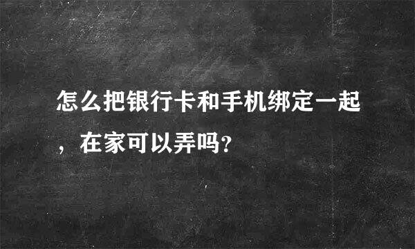 怎么把银行卡和手机绑定一起，在家可以弄吗？