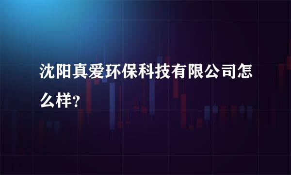 沈阳真爱环保科技有限公司怎么样？