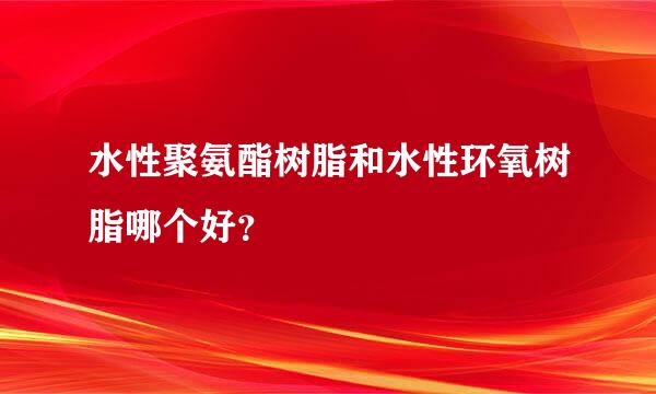 水性聚氨酯树脂和水性环氧树脂哪个好？