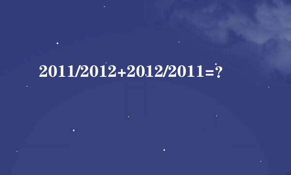 2011/2012+2012/2011=？