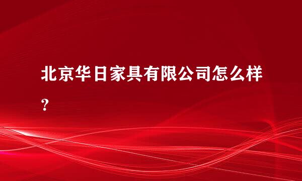 北京华日家具有限公司怎么样？