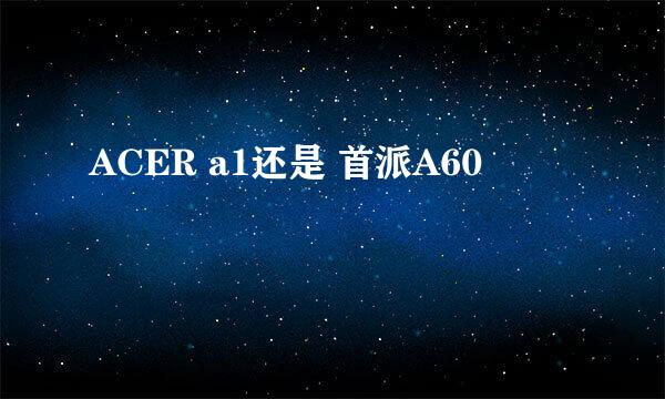 ACER a1还是 首派A60