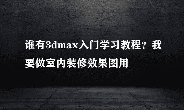 谁有3dmax入门学习教程？我要做室内装修效果图用