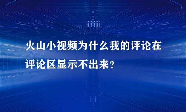 火山小视频为什么我的评论在评论区显示不出来？