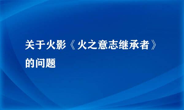 关于火影《火之意志继承者》的问题