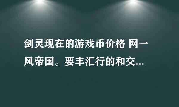 剑灵现在的游戏币价格 网一 风帝国。要丰汇行的和交易网站的。 半个月前看5173大概是0.4左右