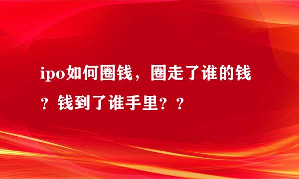 ipo如何圈钱，圈走了谁的钱？钱到了谁手里？？