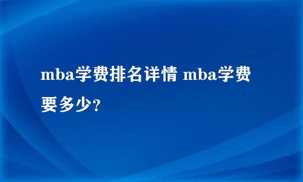 mba学费排名详情 mba学费要多少？