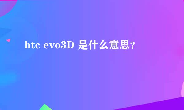 htc evo3D 是什么意思？