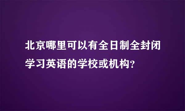 北京哪里可以有全日制全封闭学习英语的学校或机构？