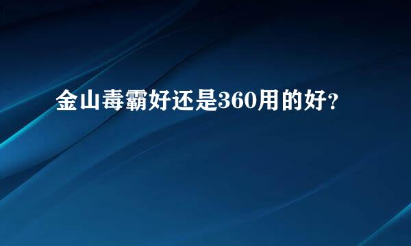 金山毒霸好还是360用的好？