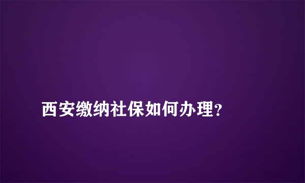 
西安缴纳社保如何办理？
