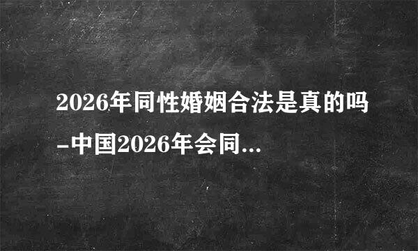 2026年同性婚姻合法是真的吗-中国2026年会同意同性婚姻吗