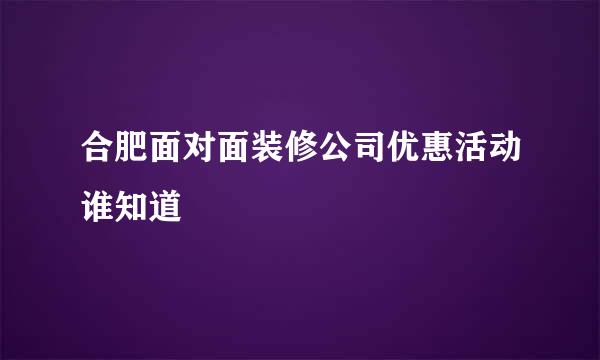 合肥面对面装修公司优惠活动谁知道