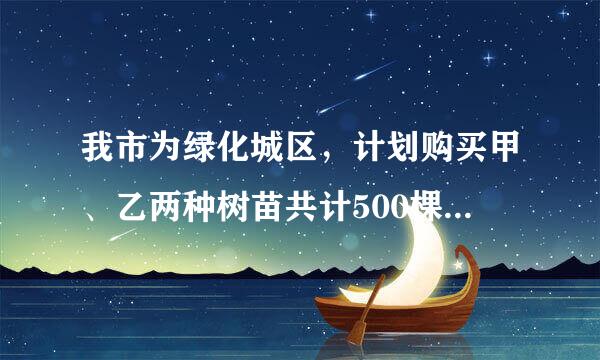 我市为绿化城区，计划购买甲、乙两种树苗共计500棵，甲种树苗每棵50元，乙种树苗每棵80元，调查统计得:甲