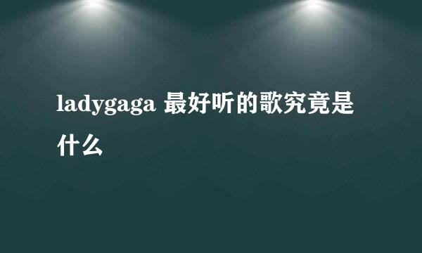 ladygaga 最好听的歌究竟是什么