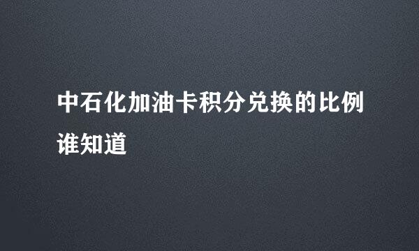 中石化加油卡积分兑换的比例谁知道