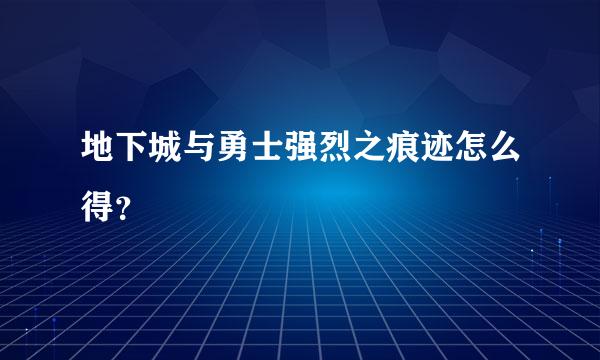 地下城与勇士强烈之痕迹怎么得？