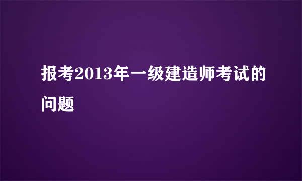 报考2013年一级建造师考试的问题